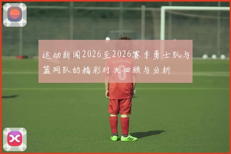 运动新闻2026至2026赛季勇士队与篮网队的精彩对决回顾与分析