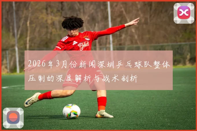 2026年3月份新闻深圳乒乓球队整体压制的深度解析与战术剖析