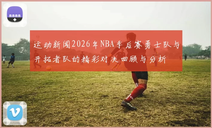 运动新闻2026年NBA季后赛勇士队与开拓者队的精彩对决回顾与分析
