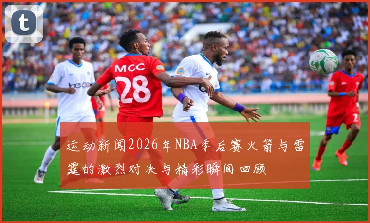 运动新闻2026年NBA季后赛火箭与雷霆的激烈对决与精彩瞬间回顾